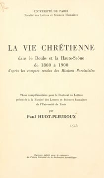 La vie chrétienne dans le Doubs et la Haute-Saône de 1860 à 1900 - D'après les comptes rendus des Missions Paroissiales. Thèse complémentaire pour le Doctorat ès lettres présentée à la Faculté des lettres et sciences humaines de l'Université de Paris