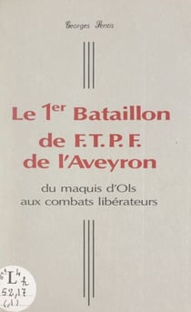 Le 1er Bataillon de F.T.P.F. de l'Aveyron - Du maquis d'Ols aux combats libérateurs