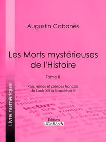 Les Morts mystérieuses de l'Histoire - Tome II - Rois, reines et princes français de Louis XIII à Napoléon III