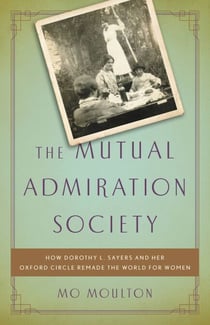 The Mutual Admiration Society - How Dorothy L. Sayers and her Oxford Circle Remade the World for Women