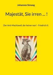 Majestät, Sie irren ... ! - Der Anti-Machiavell, der keiner war! - Friedrich II.