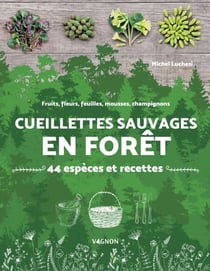 Cueillettes sauvages en forêt - 44 espèces et recettes - Fruits, fleurs, feuilles, mousses, champignons