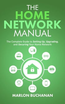 The Home Network Manual: The Complete Guide to Setting Up, Upgrading, and Securing Your Home Network - Home Technology Manuals