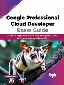 Google Professional Cloud Developer Exam Guide: Ace the Google Professional Cloud Developer Exam with this comprehensive guide