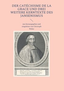 Der Catéchisme de la Grace und drei weitere Kerntexte des Jansenismus - neu herausgegeben und eingeleitet von Christoph Weber