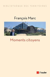 Moments citoyens - Trente-cinq années de mandats d’élu ou l’expérience du réel en politique