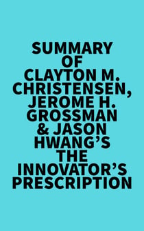 Summary of Clayton M. Christensen, Jerome H. Grossman & Jason Hwang's The Innovator's Prescription