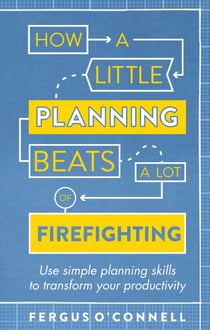 How a Little Planning Beats a Lot of Firefighting - Use simple planning skills to transform your productivity