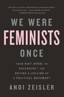 We Were Feminists Once - From Riot Grrrl to CoverGirl®, the Buying and Selling of a Political Movement
