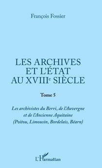 Les archives et l'Etat au XVIIIe siècle - Tome 5 (Poitou, Limousin, Bordelais, Bearn)
