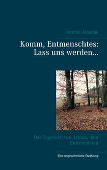 Komm, Entmenschtes: Lass uns werden ... - Das Tagebuch von Arman, dem Entfremdeten