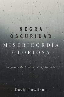 Negra oscuridad, misericordia gloriosa - La gracia de Dios en tu sufrimiento