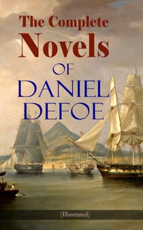 The Complete Novels of Daniel Defoe (Illustrated) - Adventure Classics, Pirate Tales & Sea Novels: The Complete Adventures of Robinson Crusoe, Captain Singleton, Moll Flanders, Memoirs of a Cavalier, A Journal of the Plague Year, Colonel Jack, Roxana…