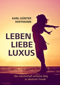 Leben Liebe Luxus - Der märchenhaft einfache Weg zu absoluter Freude!