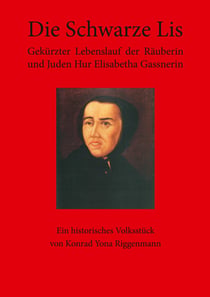 Die Schwarze Lis - Gekürzter Lebenslauf der Räuberin und Juden Hur Elisabetha Gassnerin. Ein historisches Volksstück von Konrad Yona Riggenmann