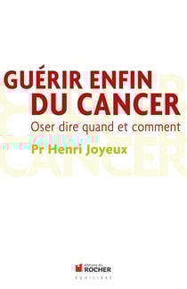 Guérir enfin du cancer - Oser dire quand et comment