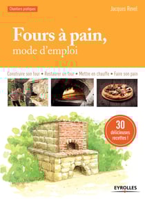 Fours à pain, mode d'emploi - Construire son four - Restaurer un four - Mettre en chauffe - Faire son pain - 30 délicieuses recettes