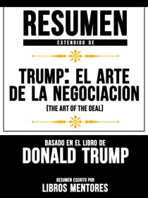Resumen Extendido De Trump: El Arte De La Negociación (The Art Of The Deal) Basado En El Libro De Donald Trump