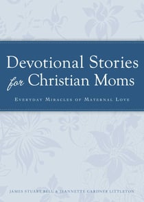 Devotional Stories for Christian Moms - Everyday miracles of maternal love