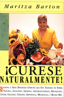 Curese Naturaltmente - Setena y siete  Dolencias Comunes que Son Tratadas de Forma Natural, Incluyendos Artritis, Arteriosclerosis, Bronquitis, Cancer, Celulitis, Corazon, Impotencia, Menopausia, y Mucho Mas