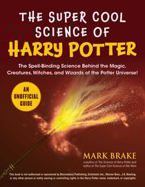 The Super Cool Science of Harry Potter - The Spell-Binding Science Behind the Magic, Creatures, Witches, and Wizards of the Potter Universe!