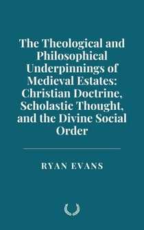 The Theological and Philosophical Underpinnings of Medieval Estates: Christian Doctrine, Scholastic Thought, and the Divine Social Order