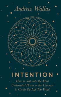 Intention - How to tap into the most underrated power in the universe