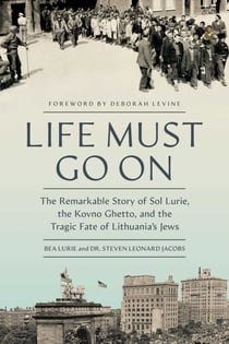 Life Must Go On - The Remarkable Story of Sol Lurie, the Kovno Ghetto, and the Tragic Fate of Lithuania's Jews