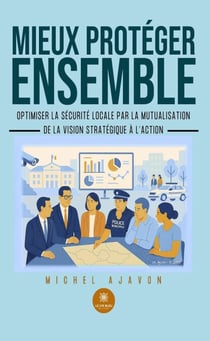 Mieux protéger ensemble - Optimiser la sécurité locale par la mutualisation : De la vision stratégique à l’action