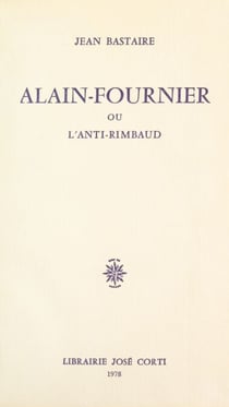 Alain-Fournier - Ou L'anti-Rimbaud