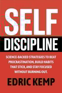 Self Discipline: Science-Backed Strategies to Beat Procrastination, Build Habits That Stick, and Stay Focused Without Burning Out