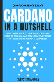 Cardano in a Nutshell: The Ultimate Guide to Introduce You to the World of Cardano ADA, Cryptocurrency Smart Contracts and to Master It Completely - Cryptocurrency Basics, #4