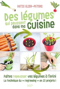 Des légumes qui poussent dans ma cuisine - Faites repousser vos légumes à l'infini la technique du "regrowing" en 25 projets