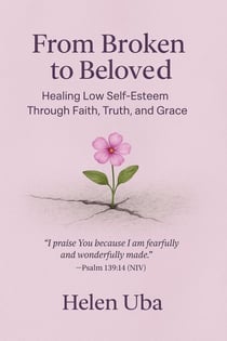 From Broken to Beloved- Healing Low Self-Esteem Through Faith, Truth, and Grace