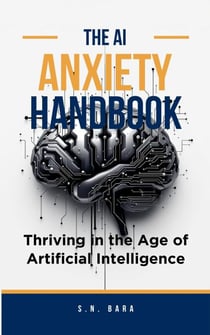 The AI Anxiety Handbook - Thriving in the Age of Artificial Intelligence