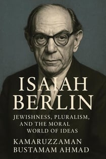 Isaiah Berlin: Jewishness, Pluralism, and the Moral World of Ideas - Isaiah Berlin Studies