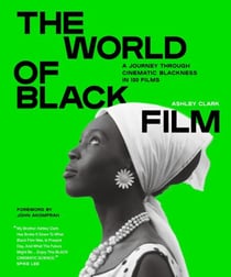 The World of Black Film - A Journey Through Cinematic Blackness in 100 Films With a Foreword by John Akomfrah