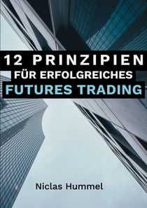 12 Prinzipien für Erfolgreiches Futures Trading - Ein praktischer Leitfaden für den Erfolgreichen Einstieg ins Trading: Qualitative Tradingideen entwickeln, Gewinne maximieren und das Trading mit der richtigen Psychologie meistern