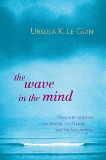 The Wave in the Mind - Talks and Essays on the Writer, the Reader, and the Imagination