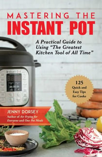 Mastering the Instant Pot - A Practical Guide to Using "The Greatest Kitchen Tool of All Time"