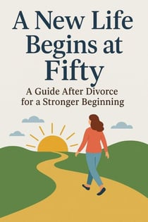 A New Life Begins at Fifty  A Guide After Divorce for a Stronger Beginning