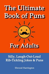 The Ultimate Book of Puns For Adults: Silly, Laugh-Out-Loud, Rib-Tickling Jokes & Puns