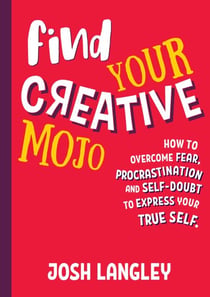 Find Your Creative Mojo - How to Overcome Fear, Procrastination and Self-Doubt to Express your True Self