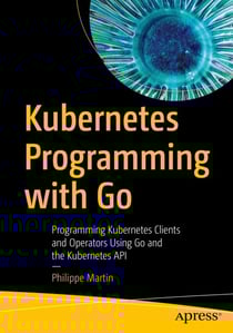 Kubernetes Programming with Go - Programming Kubernetes Clients and Operators Using Go and the Kubernetes API