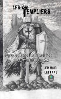 Les Templiers - Le secret de la 7e Croisade ou le mystère du Dogma