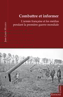 Combattre et informer - L’armée française et les médias pendant la Première Guerre mondiale