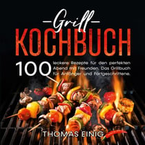 Grill Kochbuch - 100 leckere Rezepte für den perfekten Abend mit Freunden. Das Grillbuch für Anfänger und Fortgeschrittene.