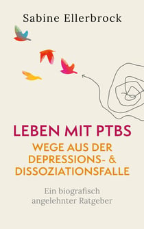 Leben mit PTBS - Wege aus der Depressions- und Dissoziationsfalle - Ein biografisch angelehnter Ratgeber