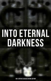 Into Eternal Darkness: 100+ Gothic Classics in One Edition - Novels, Tales and Poems: The Mysteries of Udolpho, The Tell-Tale Heart, Sweeney Todd…