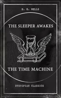 THE SLEEPER AWAKES & THE TIME MACHINE (Dystopian Classics) - Two Sci-Fi Classics by the Father of Science Fiction and the Renowned Author of War of the Worlds, The Island of Doctor Moreau & The Invisible Man